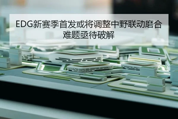 EDG新赛季首发或将调整中野联动磨合难题亟待破解