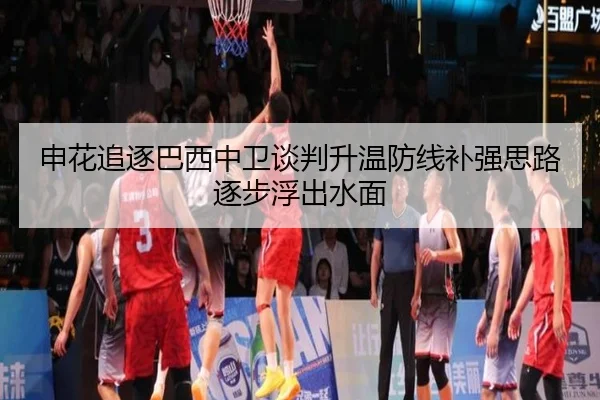 申花追逐巴西中卫谈判升温防线补强思路逐步浮出水面