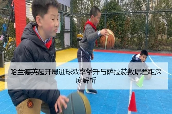 哈兰德英超开局进球效率攀升与萨拉赫数据差距深度解析
