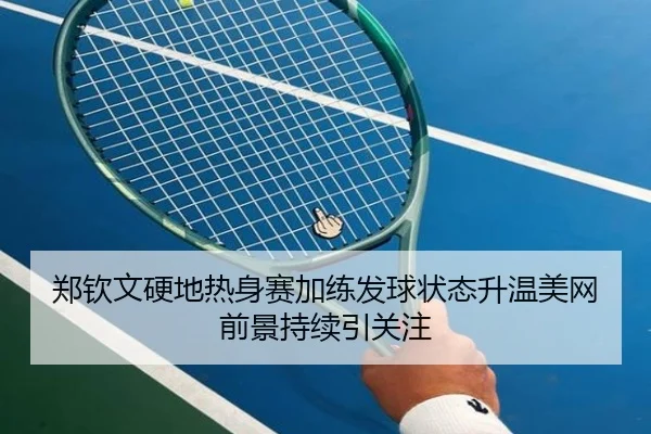 郑钦文硬地热身赛加练发球状态升温美网前景持续引关注