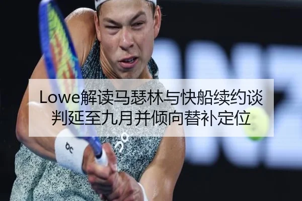 Lowe解读马瑟林与快船续约谈判延至九月并倾向替补定位