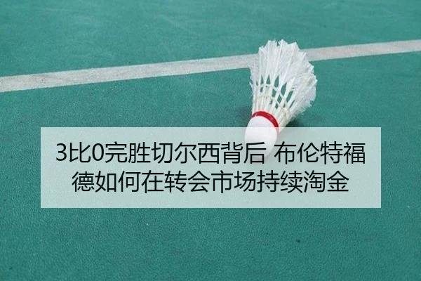 3比0完胜切尔西背后 布伦特福德如何在转会市场持续淘金